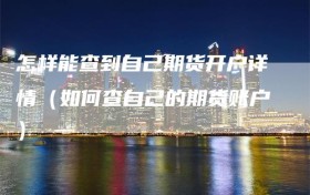 怎样能查到自己期货开户详情（如何查自己的期货账户）