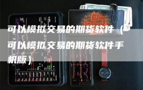 可以模拟交易的期货软件（可以模拟交易的期货软件手机版）