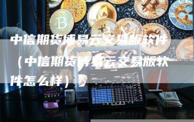 中信期货博易云交易版软件（中信期货博易云交易版软件怎么样）