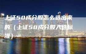 上证50成分股怎么选出来的（上证50成分股入选标准）