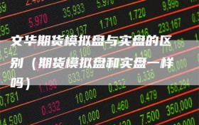 文华期货模拟盘与实盘的区别（期货模拟盘和实盘一样吗）