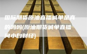 国际期货原油直播喊单是真的吗吗(原油期货喊单直播间小白财经)