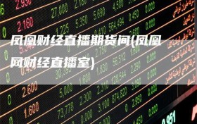凤凰财经直播期货间(凤凰网财经直播室)