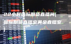 22小时国际期货直播间(国际期货直播室黄金直播室)