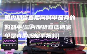国内期货直播间喊单是真的吗知乎(国内期货直播间喊单是真的吗知乎视频)