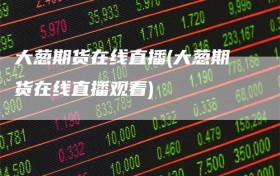 大葱期货在线直播(大葱期货在线直播观看)