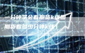 一分钟学会看期货k线图（期货看多少分钟k线）