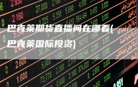 巴克莱期货直播间在哪看(巴克莱国际投资)