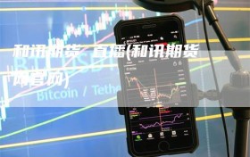 和讯期货 直播(和讯期货网官网)