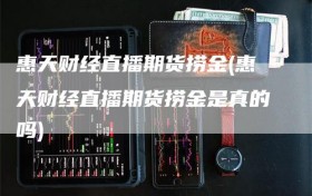 惠天财经直播期货捞金(惠天财经直播期货捞金是真的吗)
