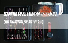 国际期货在线喊单22小时(国际期货交易平台)