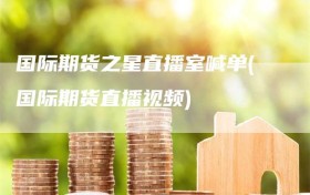 国际期货之星直播室喊单(国际期货直播视频)