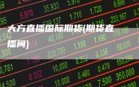 大方直播国际期货(期货直播间)