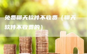 免费聊天软件不收费（聊天软件不收费的）