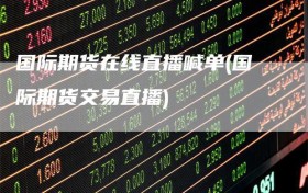 国际期货在线直播喊单(国际期货交易直播)