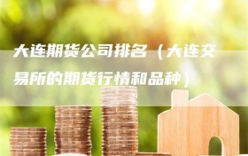 大连期货公司排名（大连交易所的期货行情和品种）