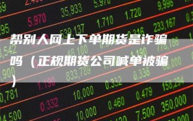 帮别人网上下单期货是诈骗吗（正规期货公司喊单被骗）