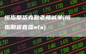 恒指期货克勤老师喊单(恒指期货直播ela)