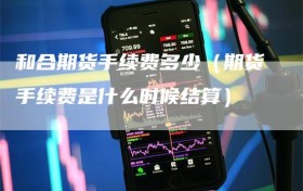 和合期货手续费多少（期货手续费是什么时候结算）
