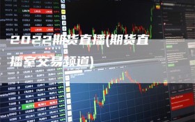 2022期货直播(期货直播室交易频道)