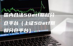 国内合法50etf期权分仓平台（上证50etf期权分仓平台）