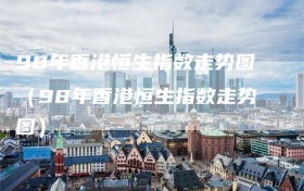 98年香港恒生指数走势图（98年香港恒生指数走势图）