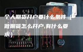个人期货开户要什么条件（做期货怎么开户,有什么要求）