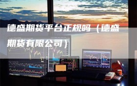 德盛期货平台正规吗（德盛期货有限公司）