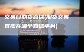 交易日期货直播(期货交易直播在哪个直播平台)