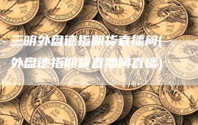 三明外盘德指期货直播间(外盘德指期货直播间直播)
