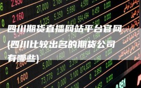 四川期货直播网站平台官网(四川比较出名的期货公司有哪些)