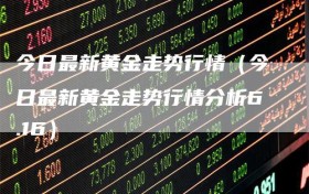 今日最新黄金走势行情（今日最新黄金走势行情分析6.16）