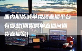 国内期货喊单视频直播平台有哪些(期货喊单直播间期货直播室)