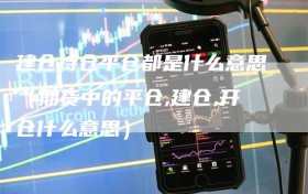 建仓持仓平仓都是什么意思（期货中的平仓,建仓,开仓什么意思）