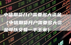 中信期货开户需要多大资金（中信期货开户需要多大资金可以交易一手玉米）