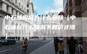 中石油股价为什么会跌（中石油在什么情况下股价才涨）