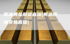 原油黄金期货直播(黄金原油交易直播)