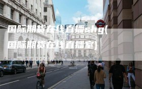 国际期货在线直播shg(国际期货在线直播室)