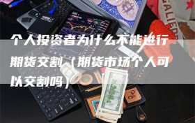 个人投资者为什么不能进行期货交割（期货市场个人可以交割吗）