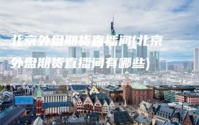 北京外盘期货直播间(北京外盘期货直播间有哪些)