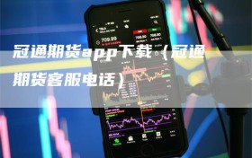 冠通期货app下载（冠通期货客服电话）
