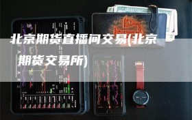 北京期货直播间交易(北京 期货交易所)