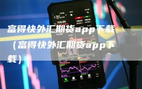 富得快外汇期货app下载（富得快外汇期货app下载）