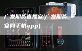 广发期货直播室(广发期货官网手机app)