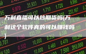 万利直播可以炒期货吗(万利这个软件真的可以赚钱吗)
