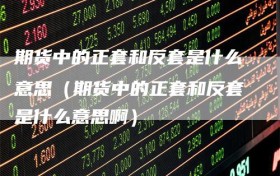 期货中的正套和反套是什么意思（期货中的正套和反套是什么意思啊）