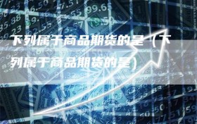 下列属于商品期货的是（下列属于商品期货的是）