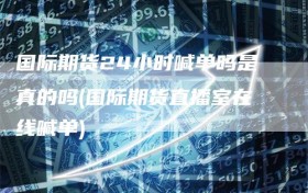 国际期货24小时喊单吗是真的吗(国际期货直播室在线喊单)