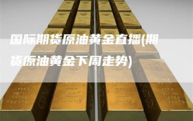 国际期货原油黄金直播(期货原油黄金下周走势)