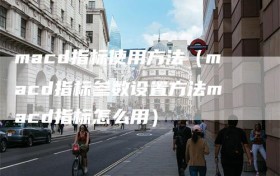 macd指标使用方法（macd指标参数设置方法macd指标怎么用）